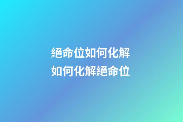 絕命位如何化解 如何化解絕命位